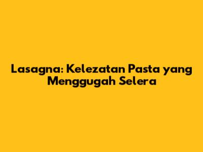 Lasagna: Kelezatan Pasta yang Menggugah Selera