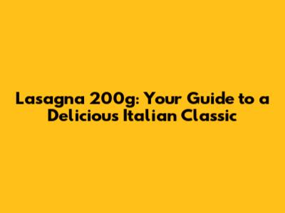Lasagna 200g: Your Guide to a Delicious Italian Classic