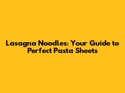 Lasagna Noodles: Your Guide to Perfect Pasta Sheets