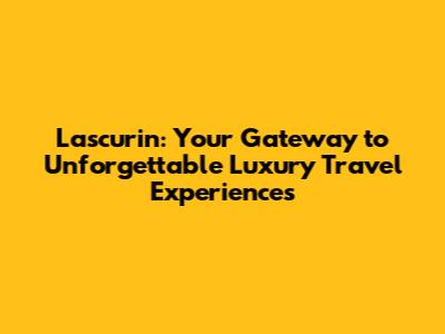Lascurin: Your Gateway to Unforgettable Luxury Travel Experiences