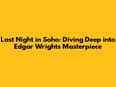 Last Night in Soho: Diving Deep into Edgar Wright's Masterpiece