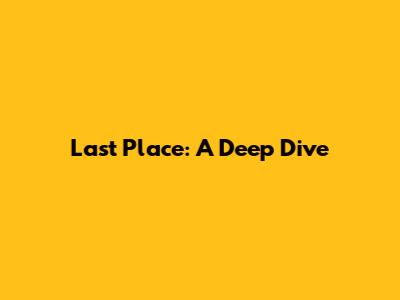 Last Place: A Deep Dive