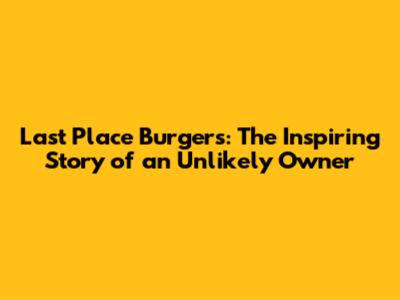 Last Place Burgers: The Inspiring Story of an Unlikely Owner