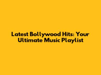 Latest Bollywood Hits: Your Ultimate Music Playlist