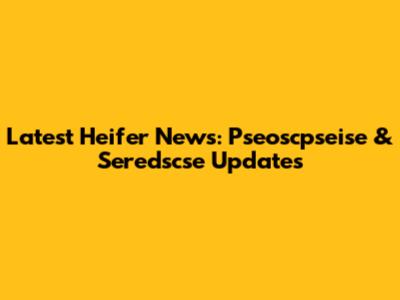 Latest Heifer News: Pseoscpseise & Seredscse Updates