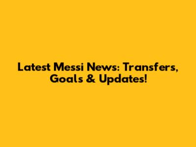 Latest Messi News: Transfers, Goals & Updates!