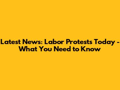 Latest News: Labor Protests Today - What You Need to Know