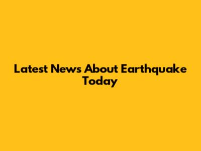 Latest News About Earthquake Today