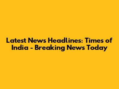 Latest News Headlines: Times of India - Breaking News Today