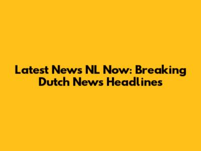 Latest News NL Now: Breaking Dutch News Headlines