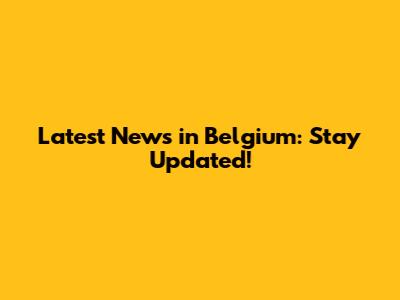 Latest News in Belgium: Stay Updated!