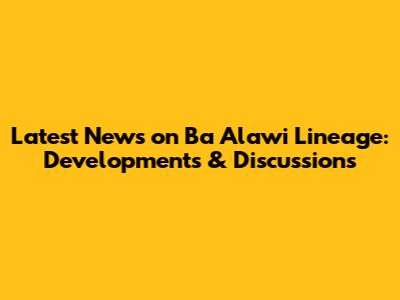 Latest News on Ba Alawi Lineage: Developments & Discussions