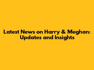Latest News on Harry & Meghan: Updates and Insights