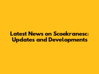 Latest News on Scoekranesc: Updates and Developments