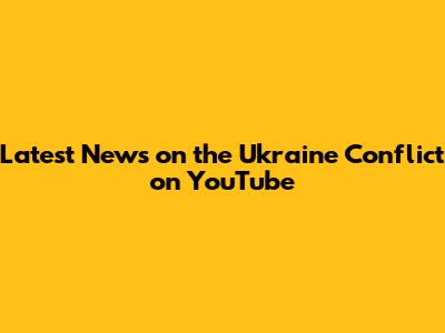 Latest News on the Ukraine Conflict on YouTube