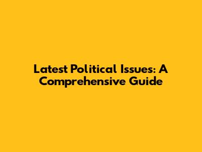 Latest Political Issues: A Comprehensive Guide