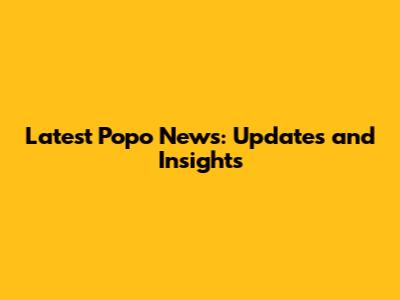 Latest Popo News: Updates and Insights