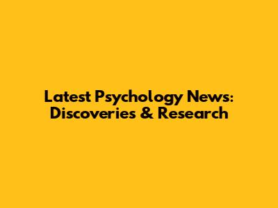 Latest Psychology News: Discoveries & Research