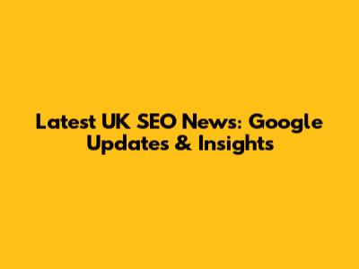Latest UK SEO News: Google Updates & Insights