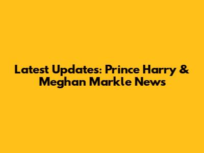 Latest Updates: Prince Harry & Meghan Markle News