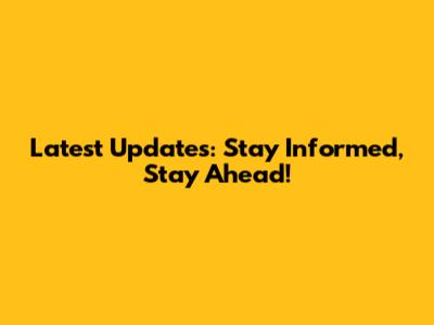 Latest Updates: Stay Informed, Stay Ahead!