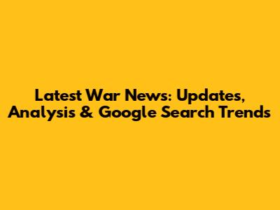 Latest War News: Updates, Analysis & Google Search Trends