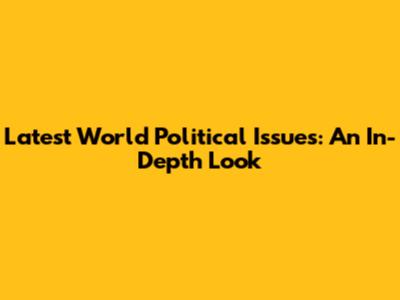 Latest World Political Issues: An In-Depth Look