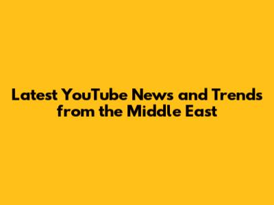 Latest YouTube News and Trends from the Middle East