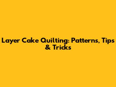 Layer Cake Quilting: Patterns, Tips & Tricks