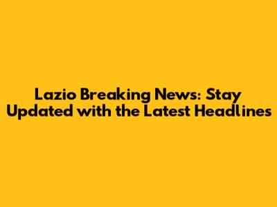 Lazio Breaking News: Stay Updated with the Latest Headlines