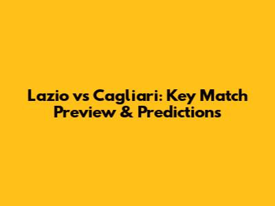 Lazio vs Cagliari: Key Match Preview & Predictions