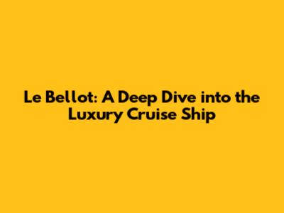 Le Bellot: A Deep Dive into the Luxury Cruise Ship