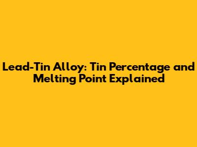 Lead-Tin Alloy: Tin Percentage and Melting Point Explained