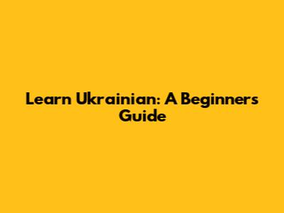 Learn Ukrainian: A Beginner's Guide