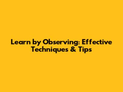 Learn by Observing: Effective Techniques & Tips