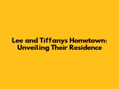 Lee and Tiffany's Hometown: Unveiling Their Residence