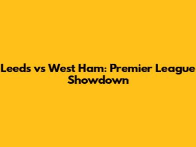 Leeds vs West Ham: Premier League Showdown