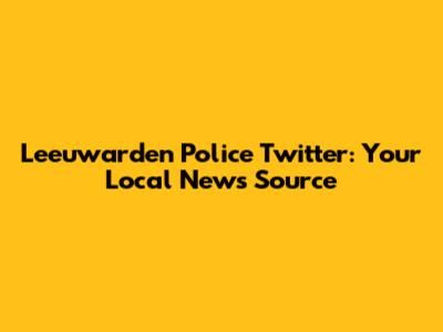 Leeuwarden Police Twitter: Your Local News Source