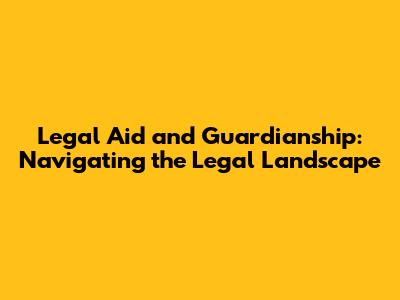 Legal Aid and Guardianship: Navigating the Legal Landscape
