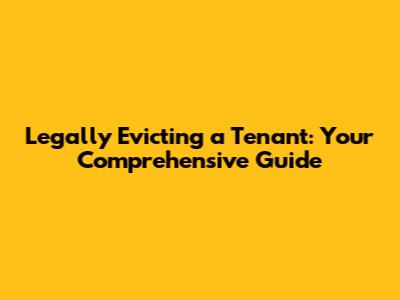 Legally Evicting a Tenant: Your Comprehensive Guide