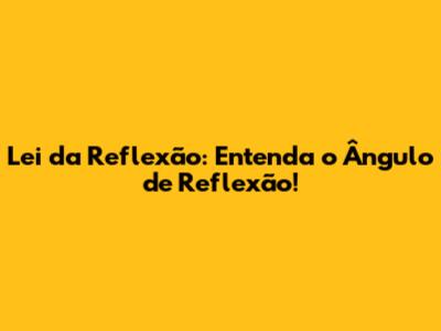 Lei da Reflexão: Entenda o Ângulo de Reflexão!
