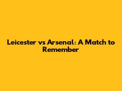 Leicester vs Arsenal: A Match to Remember
