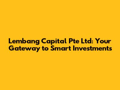 Lembang Capital Pte Ltd: Your Gateway to Smart Investments