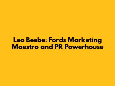 Leo Beebe: Ford's Marketing Maestro and PR Powerhouse
