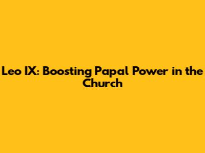 Leo IX: Boosting Papal Power in the Church
