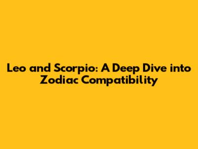 Leo and Scorpio: A Deep Dive into Zodiac Compatibility