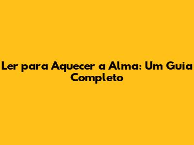 Ler para Aquecer a Alma: Um Guia Completo