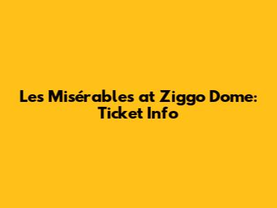 Les Misérables at Ziggo Dome: Ticket Info