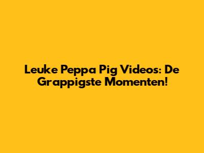 Leuke Peppa Pig Video's: De Grappigste Momenten!