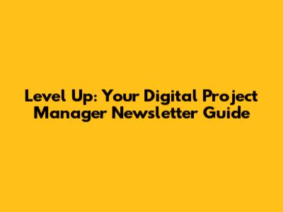 Level Up: Your Digital Project Manager Newsletter Guide